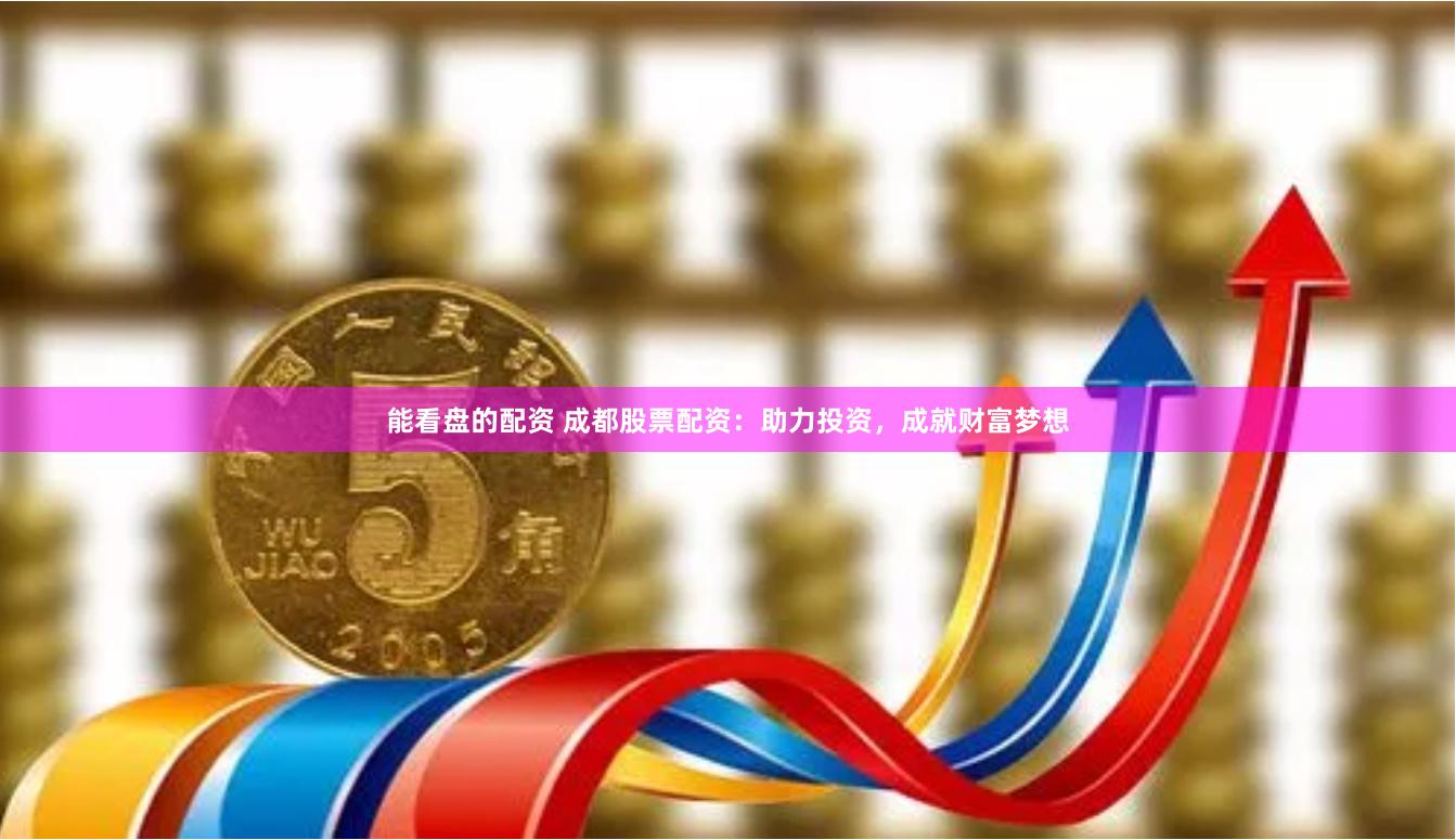 能看盘的配资 成都股票配资：助力投资，成就财富梦想