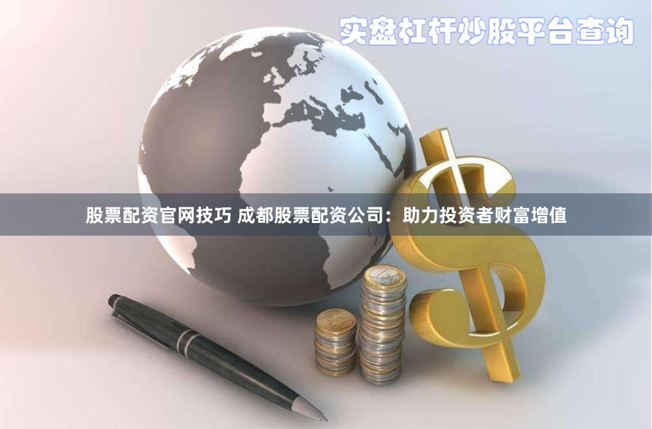 股票配资官网技巧 成都股票配资公司：助力投资者财富增值
