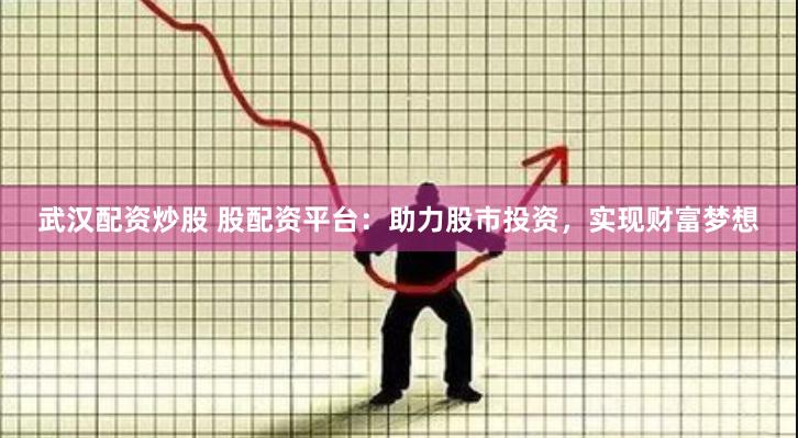 武汉配资炒股 股配资平台：助力股市投资，实现财富梦想