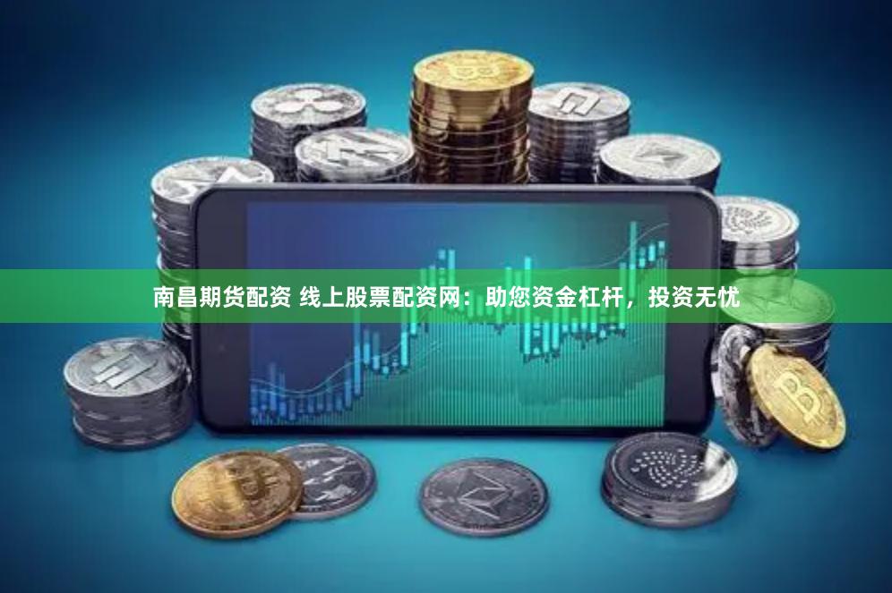 南昌期货配资 线上股票配资网：助您资金杠杆，投资无忧