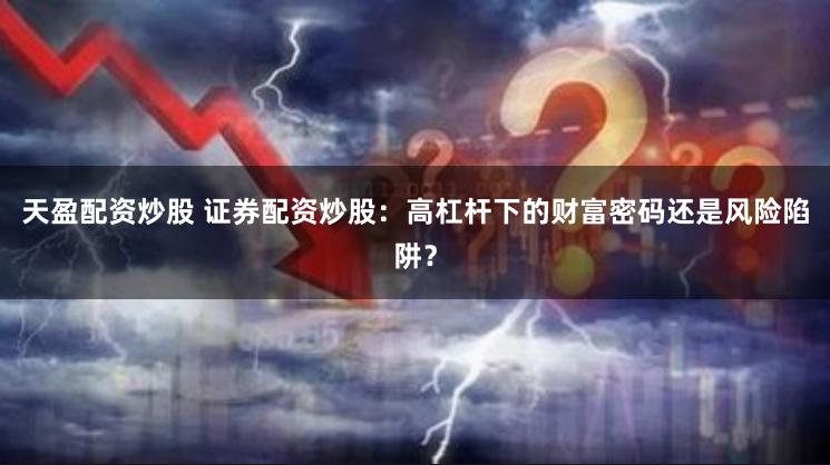 天盈配资炒股 证券配资炒股：高杠杆下的财富密码还是风险陷阱？