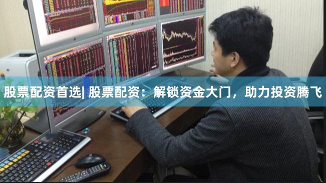 股票配资首选| 股票配资：解锁资金大门，助力投资腾飞