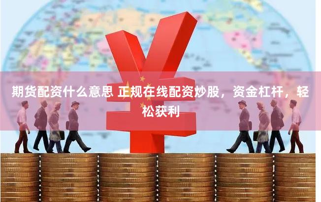 期货配资什么意思 正规在线配资炒股，资金杠杆，轻松获利