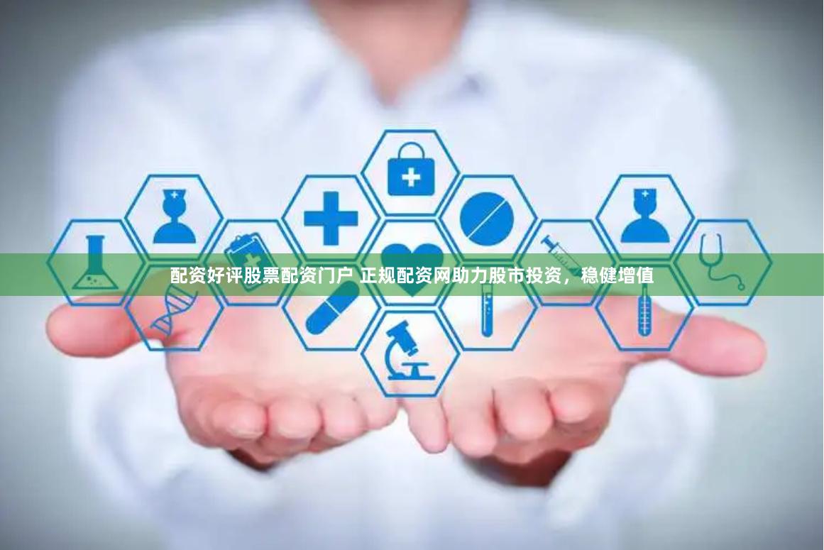 配资好评股票配资门户 正规配资网助力股市投资，稳健增值