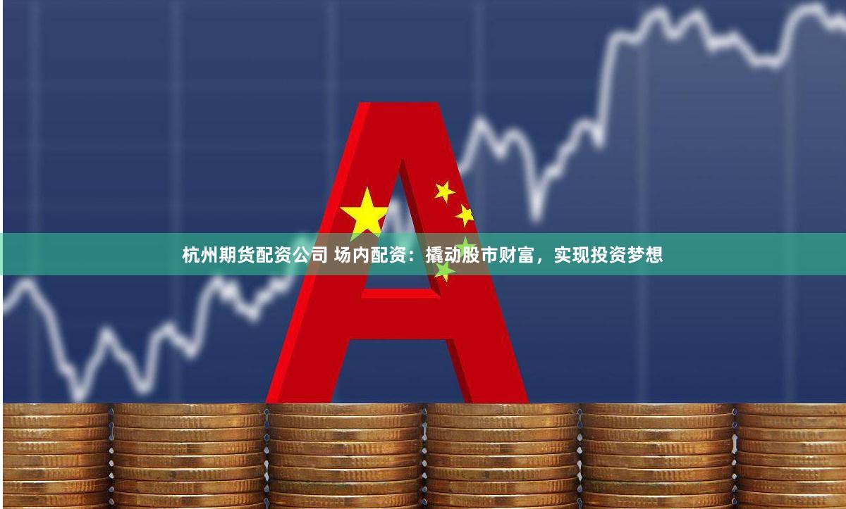 杭州期货配资公司 场内配资：撬动股市财富，实现投资梦想
