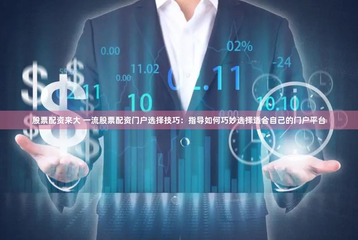 股票配资来大 一流股票配资门户选择技巧：指导如何巧妙选择适合自己的门户平台