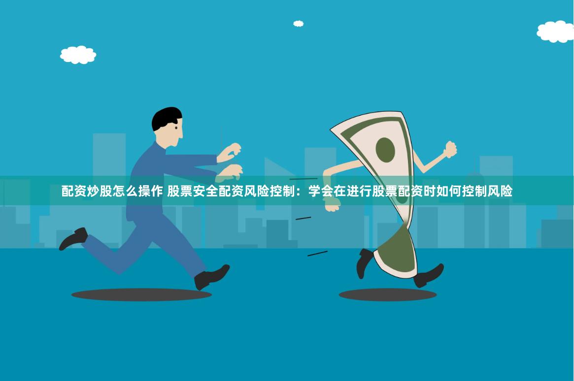 配资炒股怎么操作 股票安全配资风险控制：学会在进行股票配资时如何控制风险