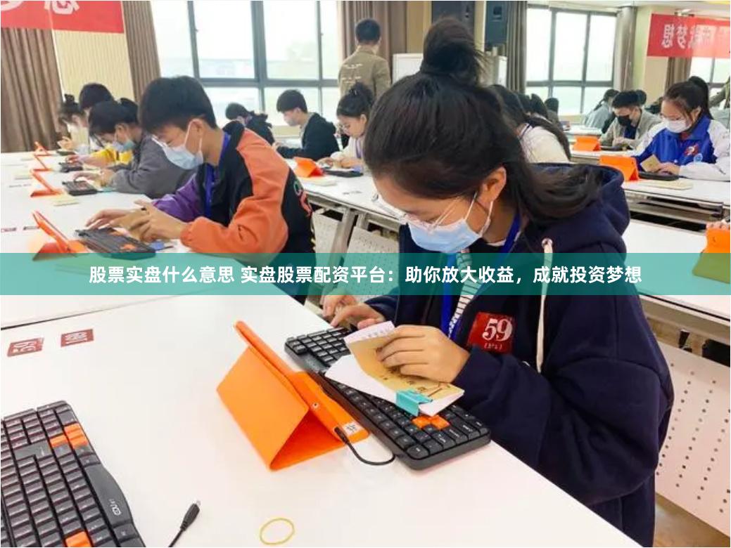 股票实盘什么意思 实盘股票配资平台：助你放大收益，成就投资梦想