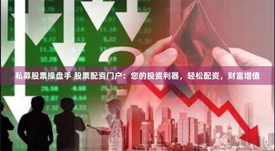 私募股票操盘手 股票配资门户：您的投资利器，轻松配资，财富增值