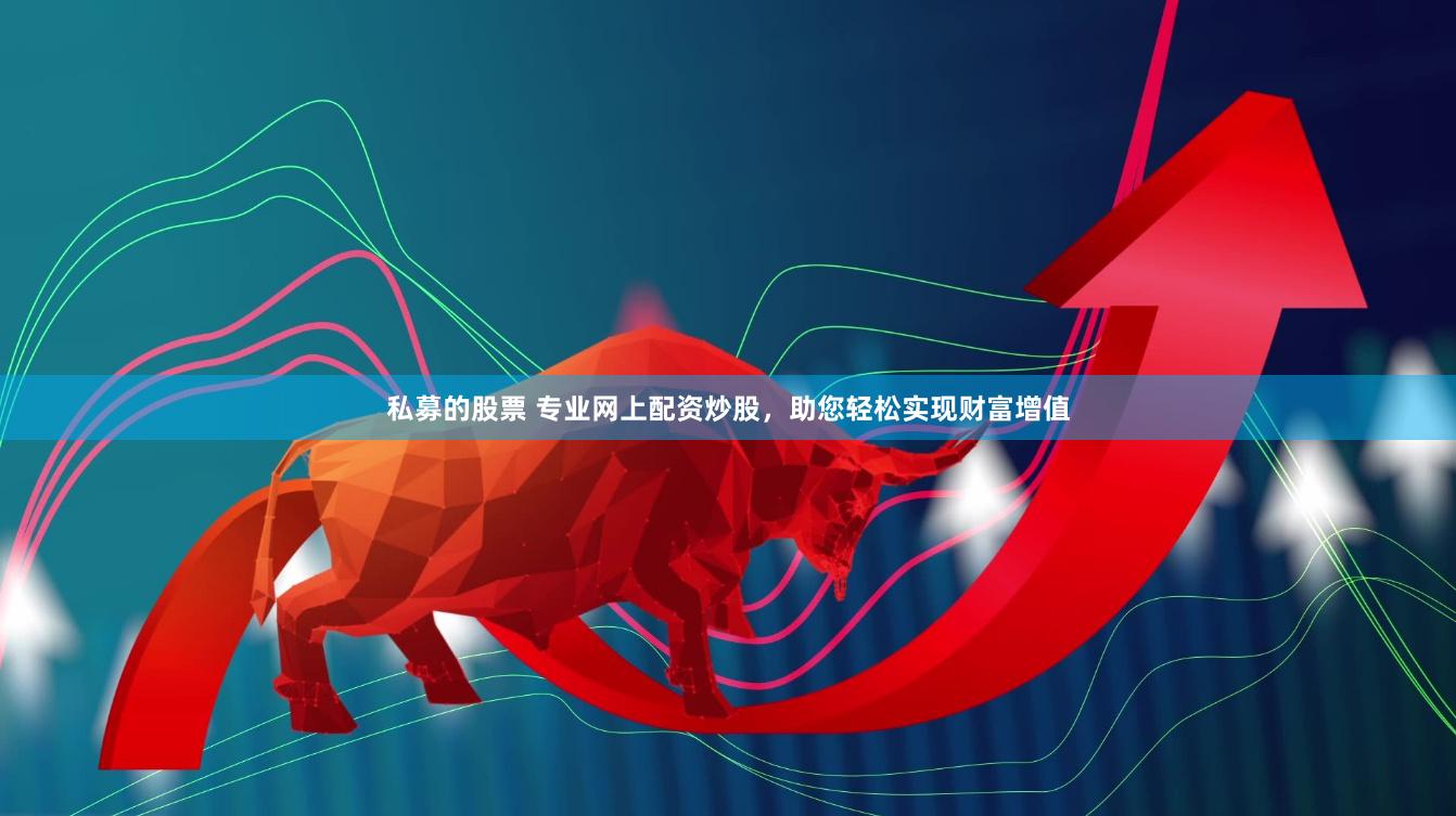 私募的股票 专业网上配资炒股，助您轻松实现财富增值