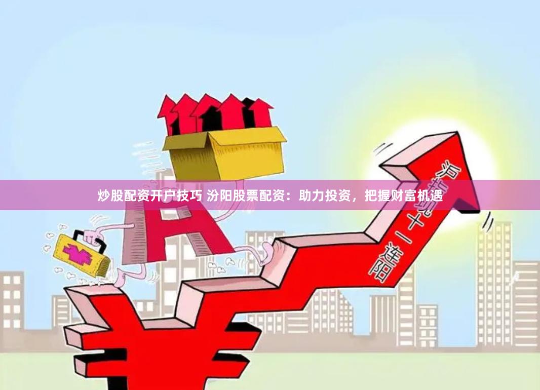 炒股配资开户技巧 汾阳股票配资：助力投资，把握财富机遇