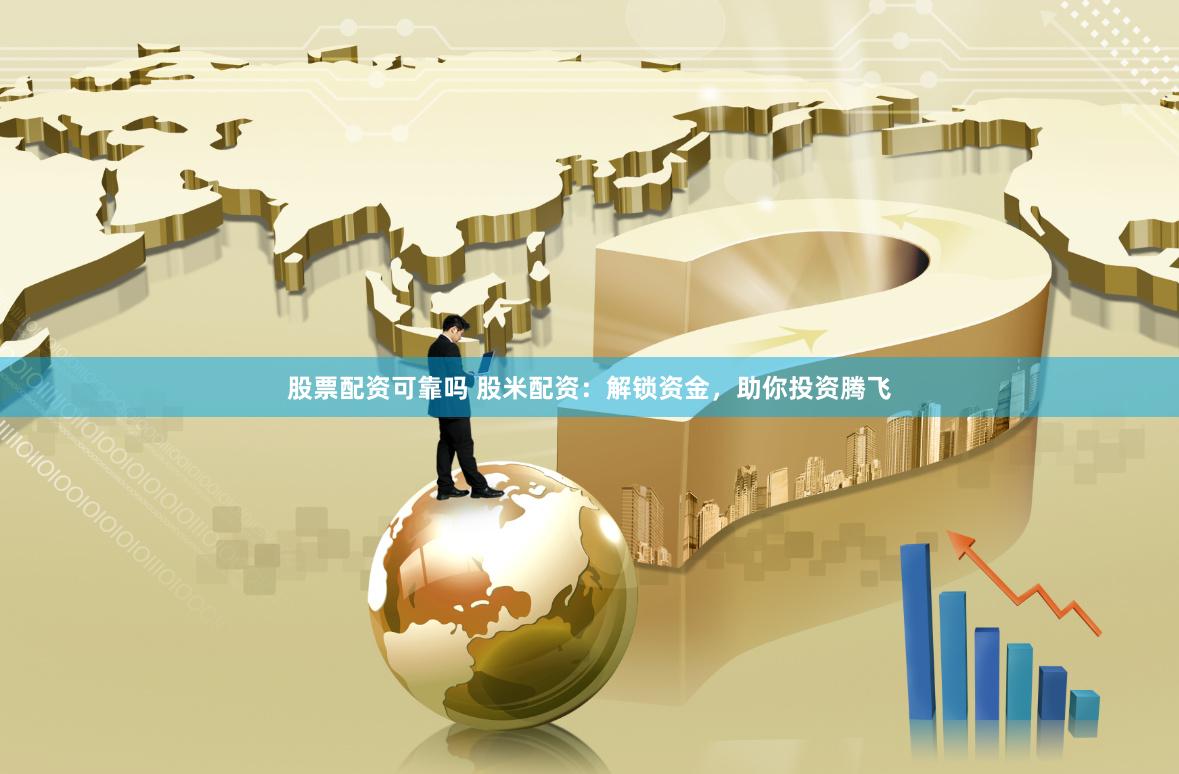 股票配资可靠吗 股米配资：解锁资金，助你投资腾飞