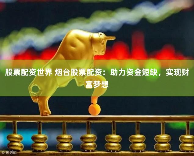 股票配资世界 烟台股票配资：助力资金短缺，实现财富梦想
