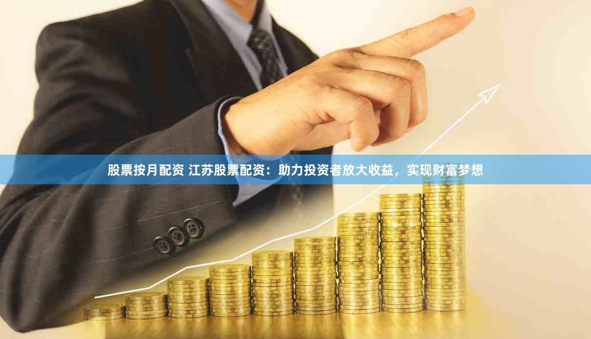 股票按月配资 江苏股票配资：助力投资者放大收益，实现财富梦想