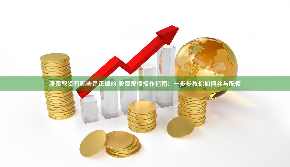 股票配资有哪些是正规的 股票配债操作指南：一步步教你如何参与配债