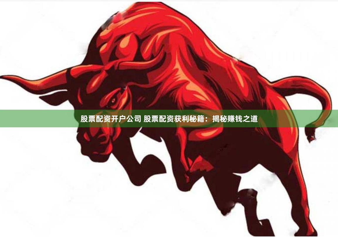 股票配资开户公司 股票配资获利秘籍：揭秘赚钱之道