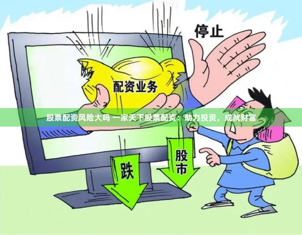 股票配资风险大吗 一家天下股票配资：助力投资，成就财富