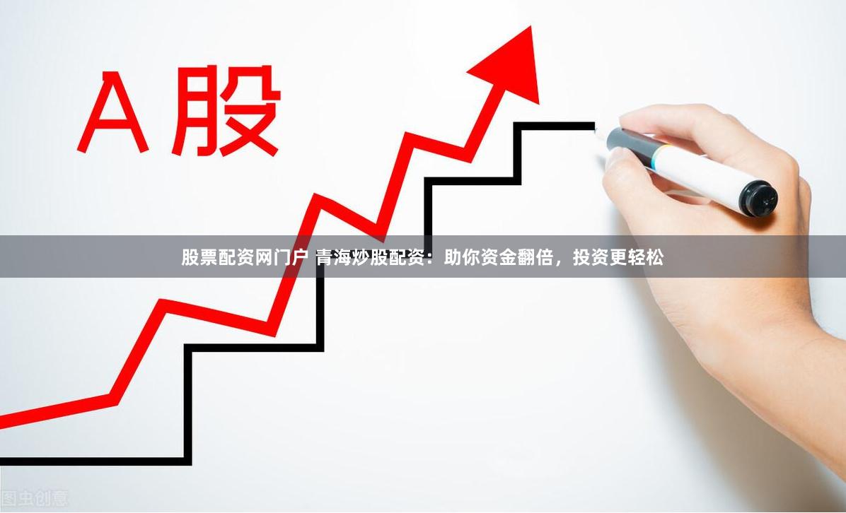股票配资网门户 青海炒股配资：助你资金翻倍，投资更轻松