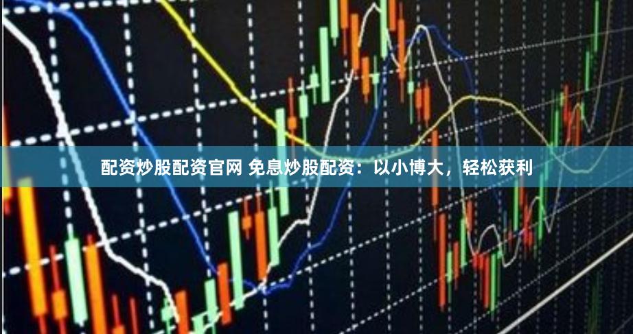 配资炒股配资官网 免息炒股配资：以小博大，轻松获利