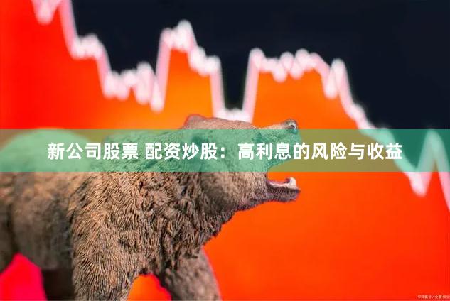 新公司股票 配资炒股：高利息的风险与收益