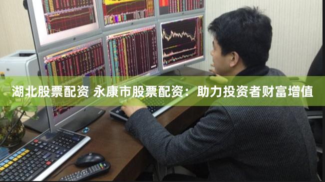 湖北股票配资 永康市股票配资：助力投资者财富增值