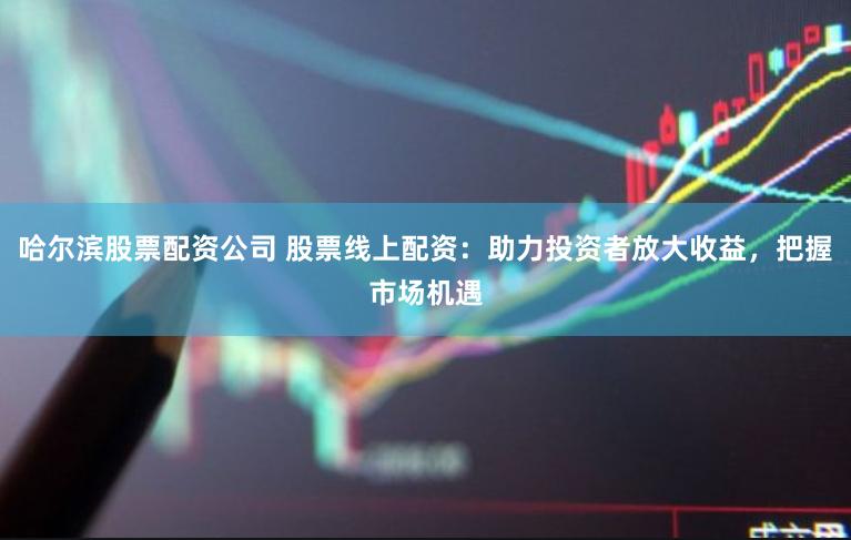 哈尔滨股票配资公司 股票线上配资：助力投资者放大收益，把握市场机遇