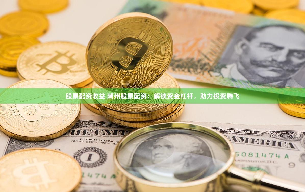 股票配资收益 潮州股票配资：解锁资金杠杆，助力投资腾飞