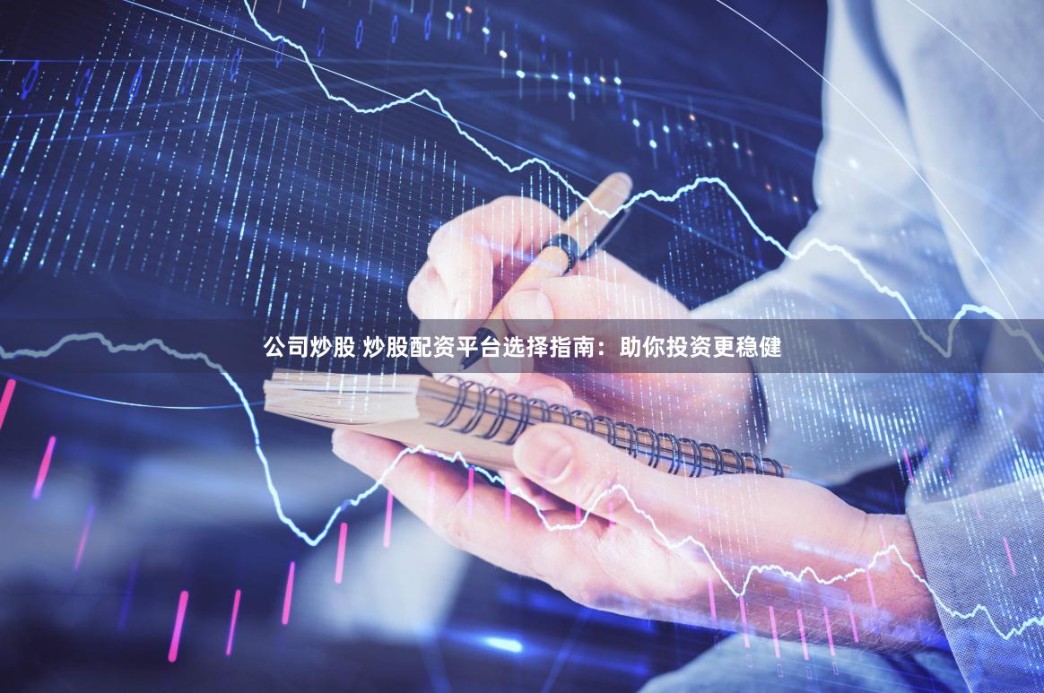 公司炒股 炒股配资平台选择指南：助你投资更稳健