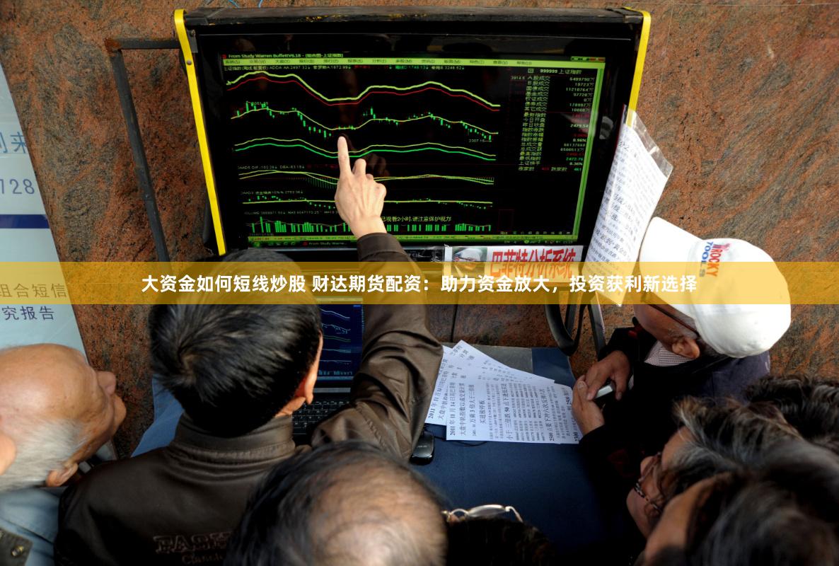 大资金如何短线炒股 财达期货配资：助力资金放大，投资获利新选择