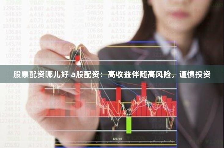 股票配资哪儿好 a股配资：高收益伴随高风险，谨慎投资