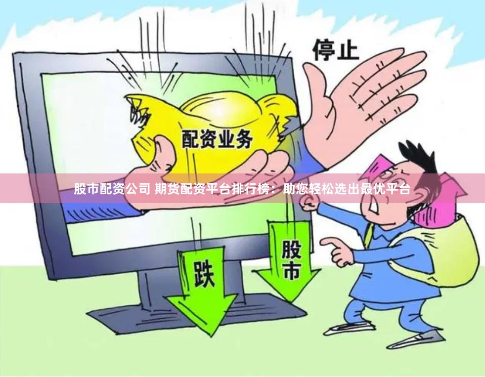 股市配资公司 期货配资平台排行榜：助您轻松选出最优平台