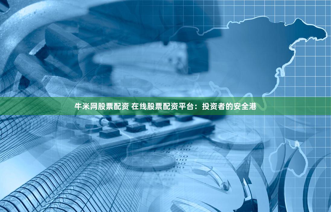 牛米网股票配资 在线股票配资平台：投资者的安全港