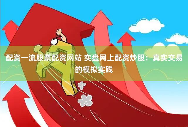 配资一流股票配资网站 实盘网上配资炒股：真实交易的模拟实践