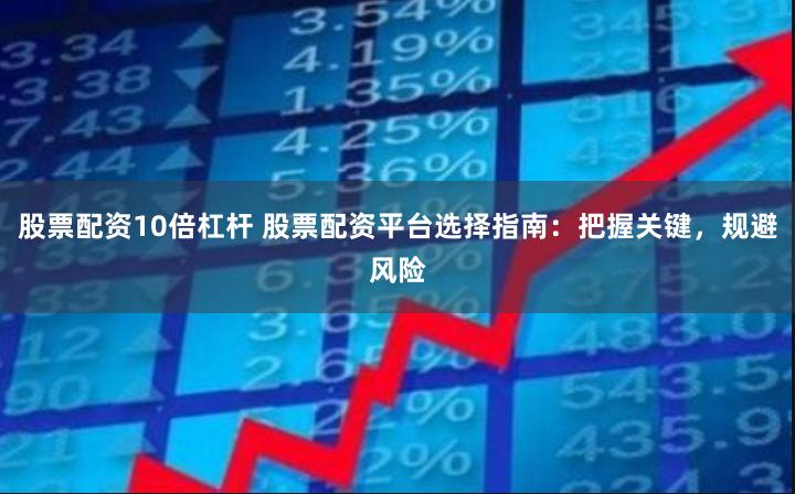 股票配资10倍杠杆 股票配资平台选择指南：把握关键，规避风险