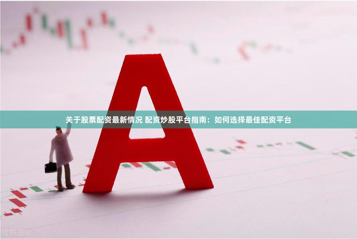 关于股票配资最新情况 配资炒股平台指南：如何选择最佳配资平台