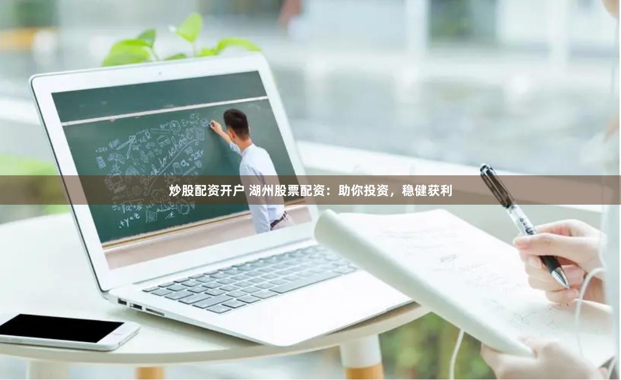 炒股配资开户 湖州股票配资：助你投资，稳健获利