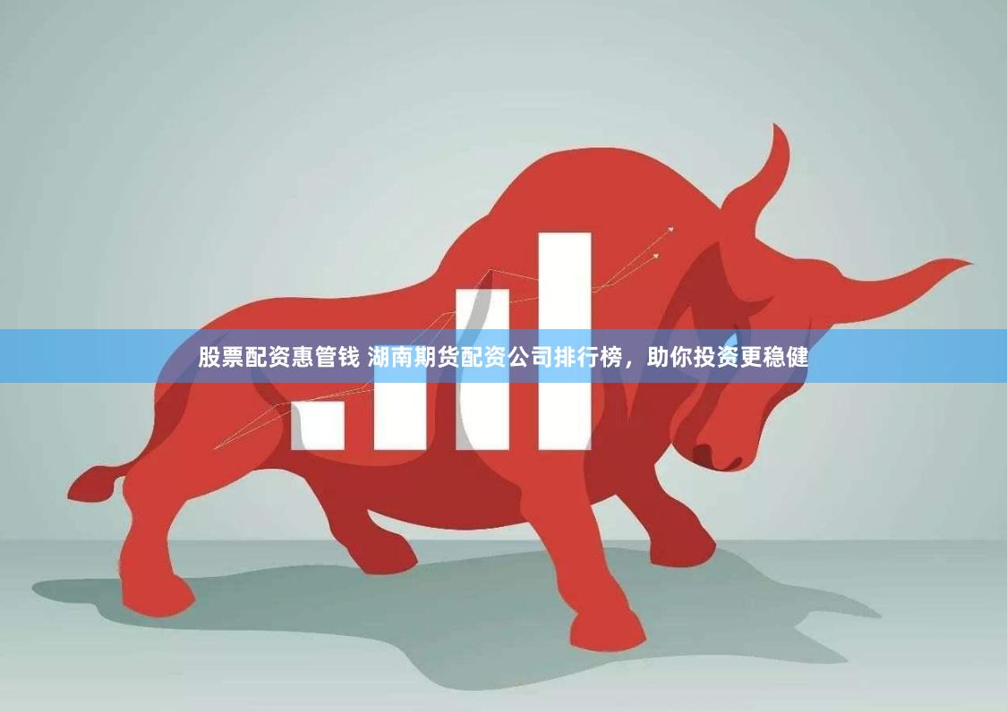 股票配资惠管钱 湖南期货配资公司排行榜，助你投资更稳健