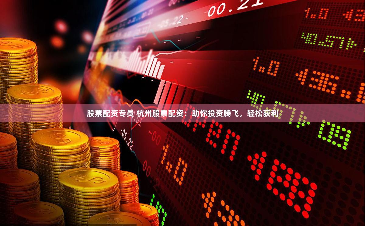 股票配资专员 杭州股票配资：助你投资腾飞，轻松获利