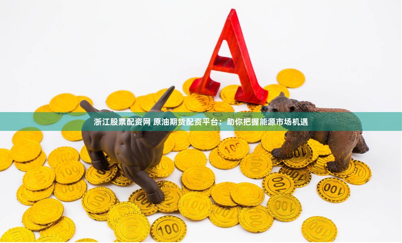 浙江股票配资网 原油期货配资平台：助你把握能源市场机遇