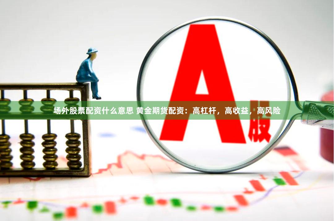 场外股票配资什么意思 黄金期货配资：高杠杆，高收益，高风险