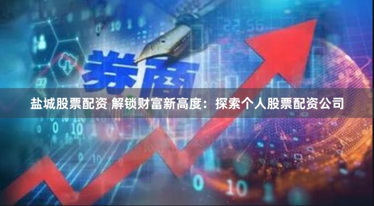 盐城股票配资 解锁财富新高度：探索个人股票配资公司