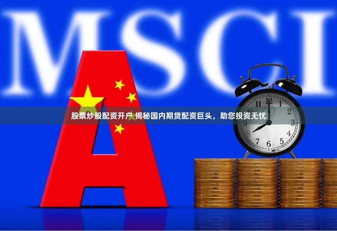 股票炒股配资开户 揭秘国内期货配资巨头，助您投资无忧