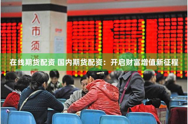 在线期货配资 国内期货配资：开启财富增值新征程