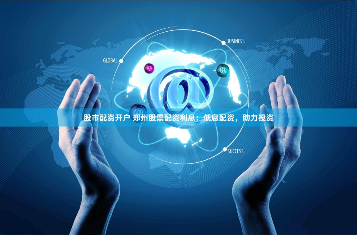 股市配资开户 郑州股票配资利息：低息配资，助力投资