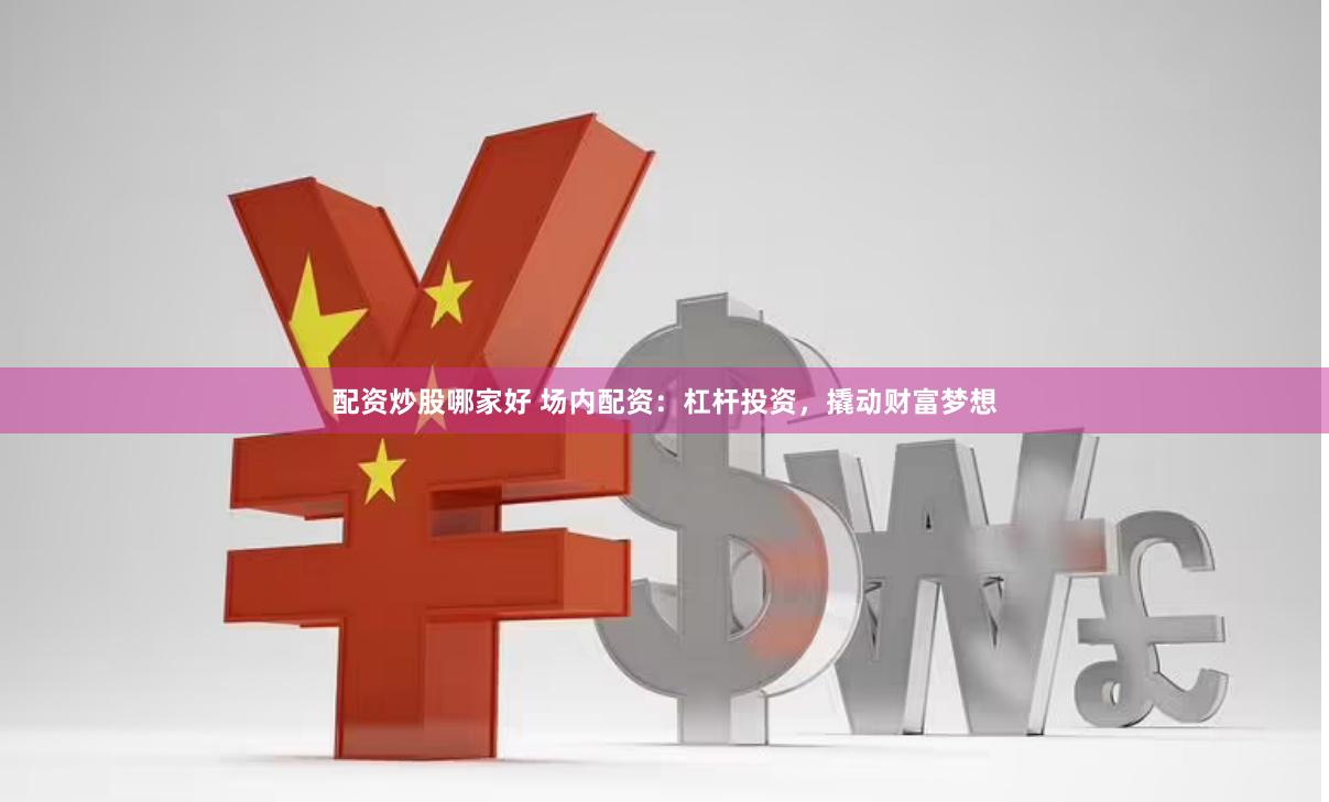 配资炒股哪家好 场内配资：杠杆投资，撬动财富梦想