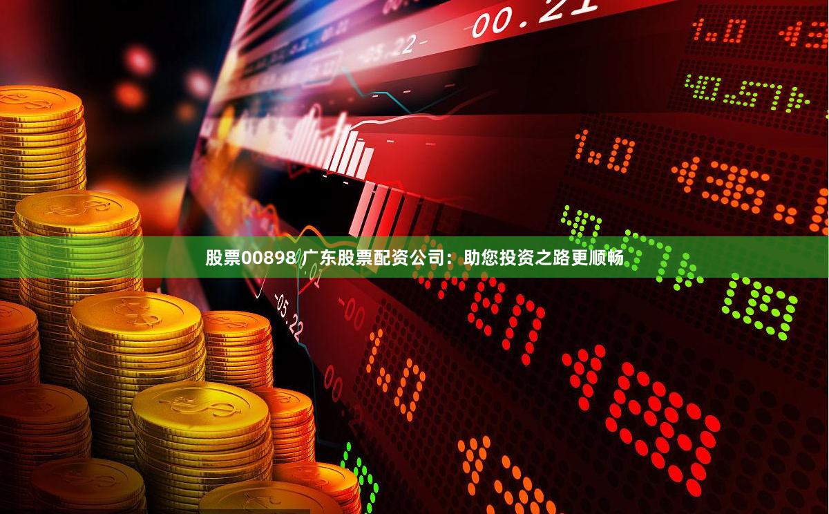 股票00898 广东股票配资公司：助您投资之路更顺畅