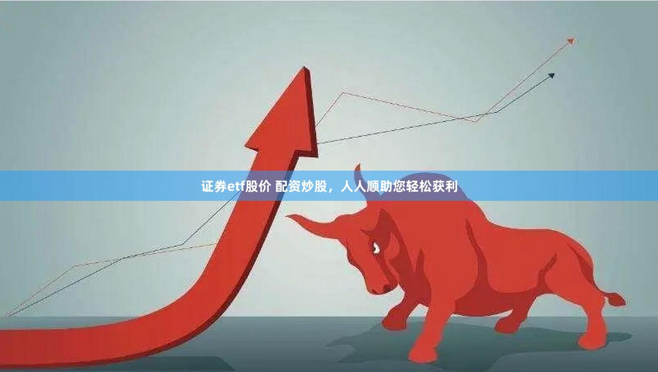 证券etf股价 配资炒股，人人顺助您轻松获利