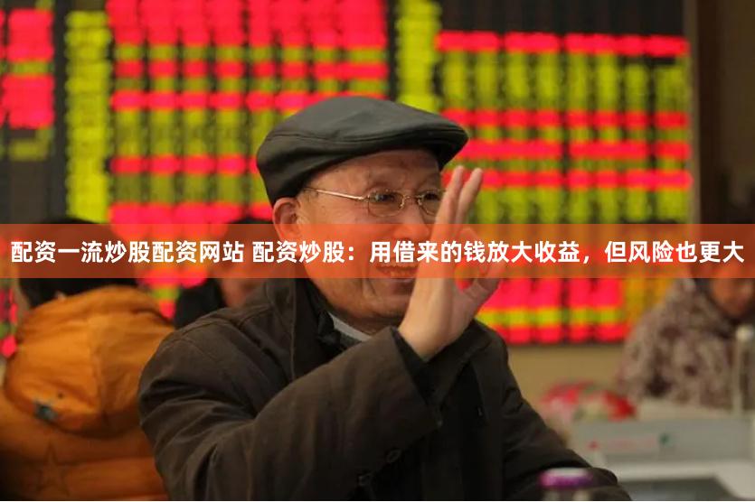 配资一流炒股配资网站 配资炒股：用借来的钱放大收益，但风险也更大