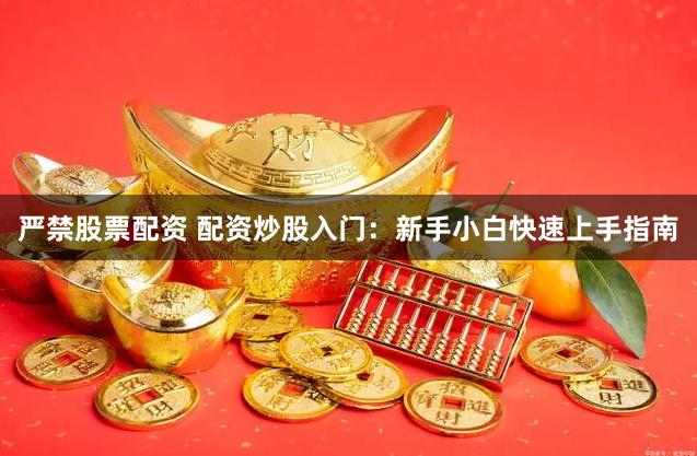 严禁股票配资 配资炒股入门：新手小白快速上手指南
