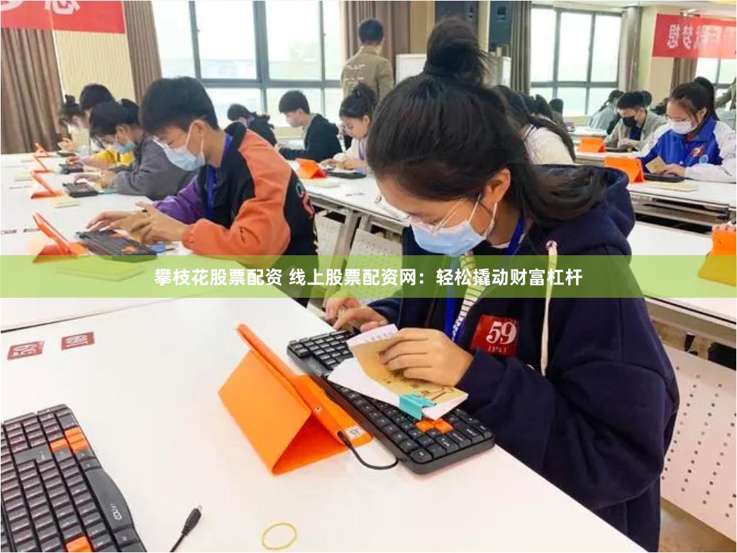 攀枝花股票配资 线上股票配资网：轻松撬动财富杠杆